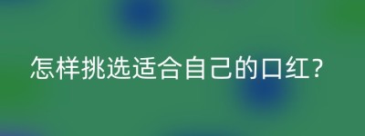 怎样挑选适合自己的口红？