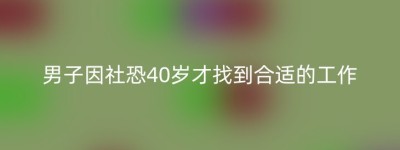 男子因社恐40岁才找到合适的工作