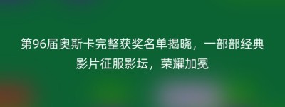 第96届奥斯卡完整获奖名单揭晓，一部部经典影片征服影坛，荣耀加冕