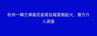 杭州一辆兰博基尼追尾后疑冒烟起火，警方介入调查