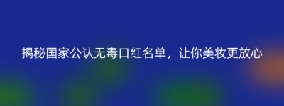 揭秘国家公认无毒口红名单，让你美妆更放心