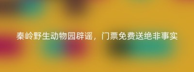 秦岭野生动物园辟谣，门票免费送绝非事实