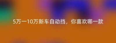 5万一10万新车自动挡，你喜欢哪一款