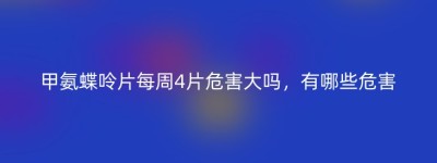 甲氨蝶呤片每周4片危害大吗，有哪些危害