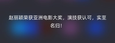 赵丽颖荣获亚洲电影大奖，演技获认可，实至名归！