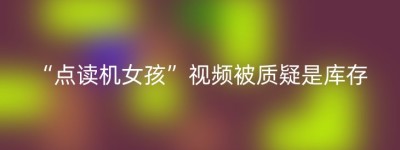 “点读机女孩”视频被质疑是库存