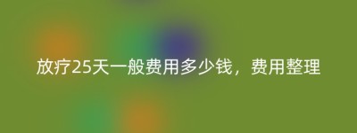 放疗25天一般费用多少钱，费用整理