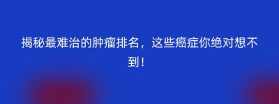 揭秘最难治的肿瘤排名，这些癌症你绝对想不到！