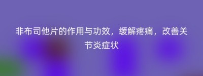 非布司他片的作用与功效，缓解疼痛，改善关节炎症状