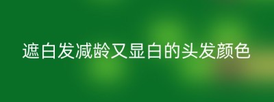 遮白发减龄又显白的头发颜色