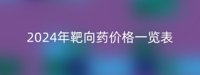 2024年靶向药价格一览表
