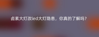 卤素大灯改led大灯隐患，你真的了解吗？