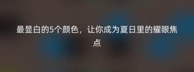 最显白的5个颜色，让你成为夏日里的耀眼焦点