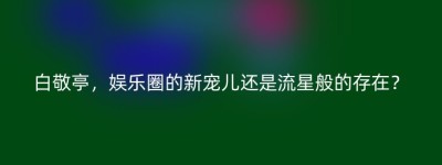 白敬亭，娱乐圈的新宠儿还是流星般的存在？