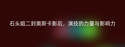 石头姐二封奥斯卡影后，演技的力量与影响力