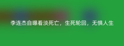李连杰自曝看淡死亡，生死轮回，无惧人生