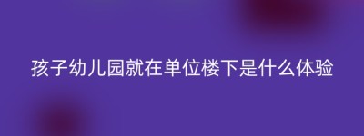 孩子幼儿园就在单位楼下是什么体验