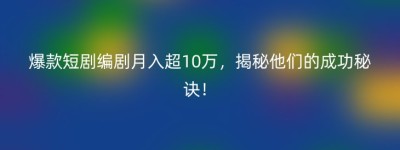 爆款短剧编剧月入超10万，揭秘他们的成功秘诀！