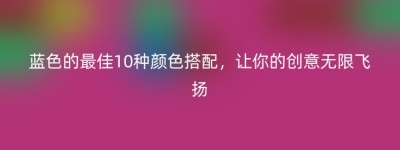 蓝色的最佳10种颜色搭配，让你的创意无限飞扬