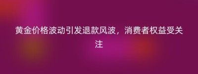 黄金价格波动引发退款风波，消费者权益受关注