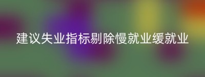 建议失业指标剔除慢就业缓就业