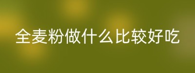 全麦粉做什么比较好吃