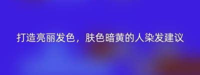 打造亮丽发色，肤色暗黄的人染发建议