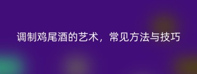调制鸡尾酒的艺术，常见方法与技巧
