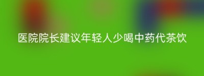 医院院长建议年轻人少喝中药代茶饮