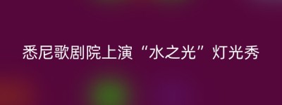 悉尼歌剧院上演“水之光”灯光秀