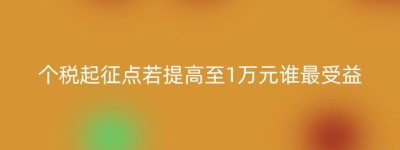个税起征点若提高至1万元谁最受益