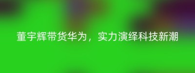 董宇辉带货华为，实力演绎科技新潮