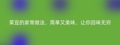 菜豆的家常做法，简单又美味，让你回味无穷