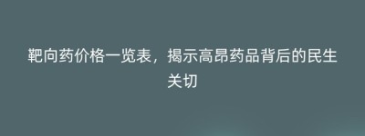 靶向药价格一览表，揭示高昂药品背后的民生关切