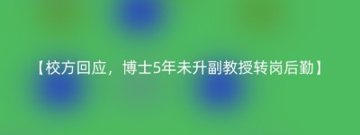 【校方回应，博士5年未升副教授转岗后勤】