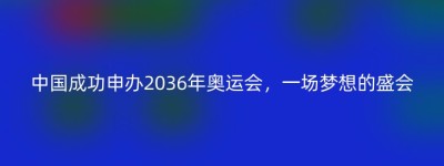 中国成功申办2036年奥运会，一场梦想的盛会