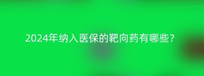 2024年纳入医保的靶向药有哪些？