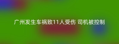 广州发生车祸致11人受伤 司机被控制