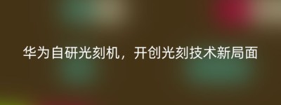 华为自研光刻机，开创光刻技术新局面