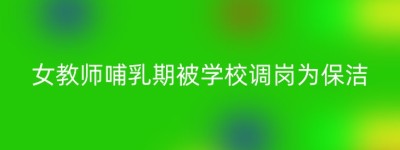 女教师哺乳期被学校调岗为保洁