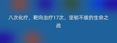 八次化疗，靶向治疗17次，坚韧不拔的生命之战