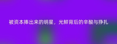 被资本捧出来的明星，光鲜背后的辛酸与挣扎