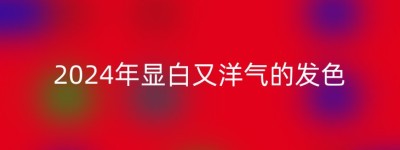 2024年显白又洋气的发色