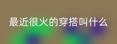 最近很火的穿搭叫什么
