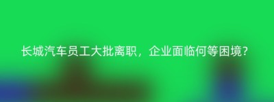 长城汽车员工大批离职，企业面临何等困境？
