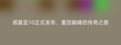 诺基亚10正式发布，重回巅峰的传奇之路