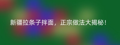 新疆拉条子拌面，正宗做法大揭秘！