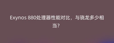 Exynos 880处理器性能对比，与骁龙多少相当？