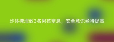 沙体掩埋致3名男孩窒息，安全意识亟待提高