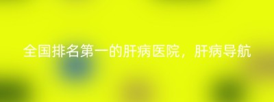 全国排名第一的肝病医院，肝病导航